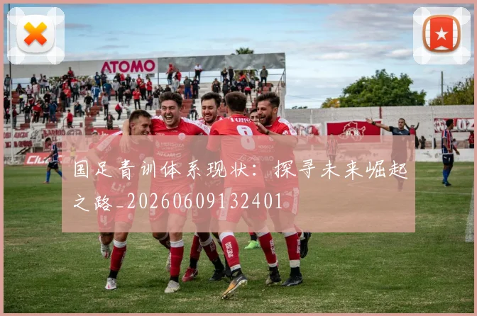 国足青训体系现状：探寻未来崛起之路_20260609132401