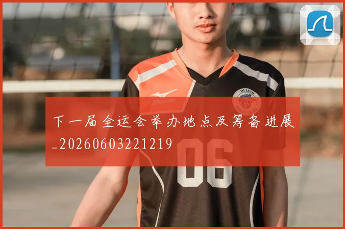 下一届全运会举办地点及筹备进展_20260603221219