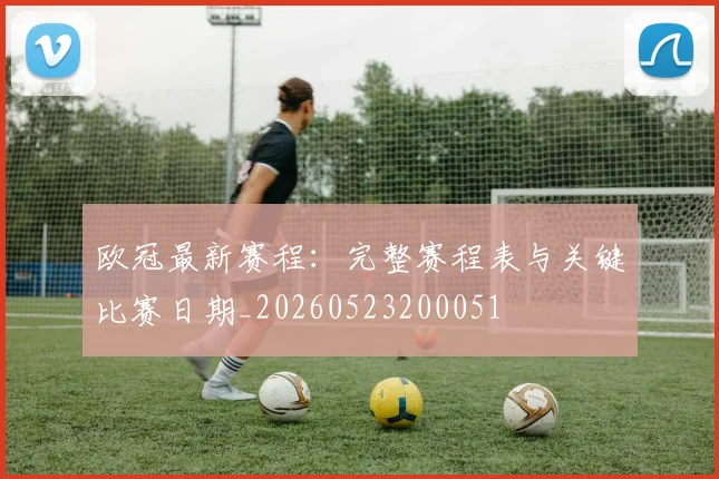 欧冠最新赛程：完整赛程表与关键比赛日期_20260523200051
