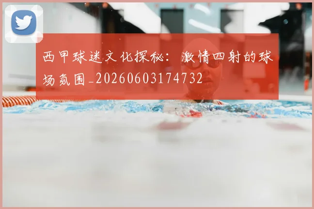 西甲球迷文化探秘：激情四射的球场氛围_20260603174732