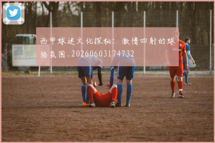 西甲球迷文化探秘：激情四射的球场氛围_20260603174732