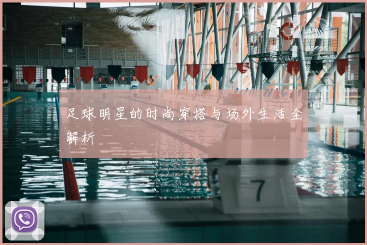 足球明星的时尚穿搭与场外生活全解析