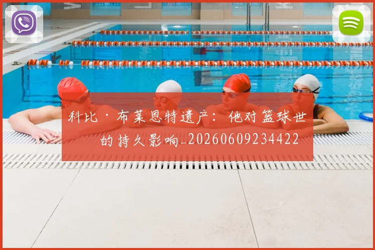 科比·布莱恩特遗产：他对篮球世界的持久影响_20260609234422