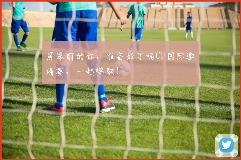 屏幕前的你，准备好了吗CF国际邀请赛，一起嗨翻！