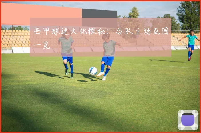 西甲球迷文化探秘：各队主场氛围一览